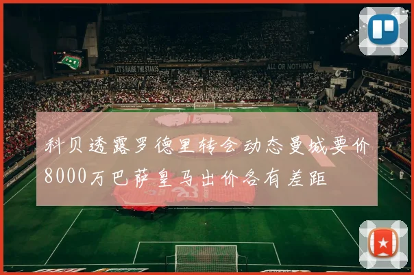 科贝透露罗德里转会动态曼城要价8000万巴萨皇马出价各有差距