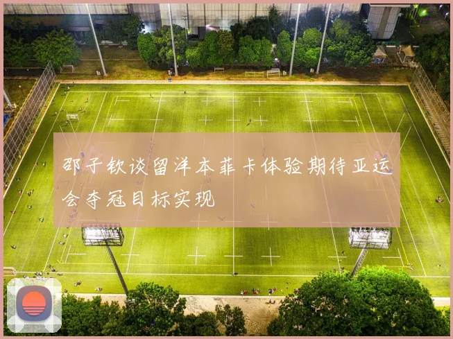 邵子钦谈留洋本菲卡体验期待亚运会夺冠目标实现