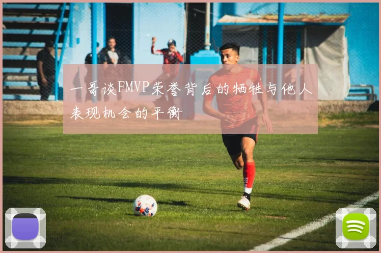 一哥谈FMVP荣誉背后的牺牲与他人表现机会的平衡