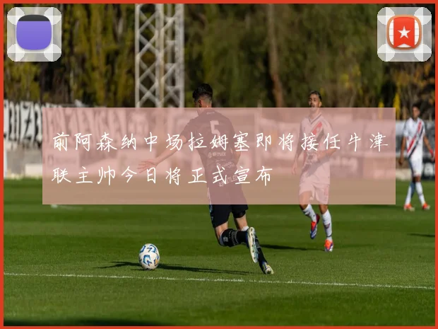 前阿森纳中场拉姆塞即将接任牛津联主帅今日将正式宣布