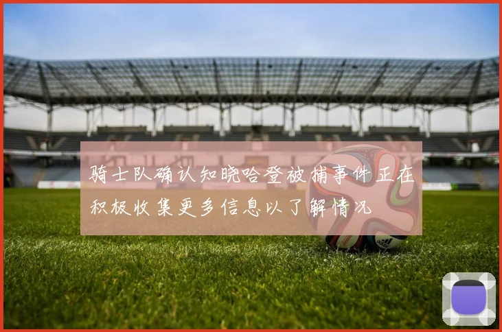 骑士队确认知晓哈登被捕事件正在积极收集更多信息以了解情况