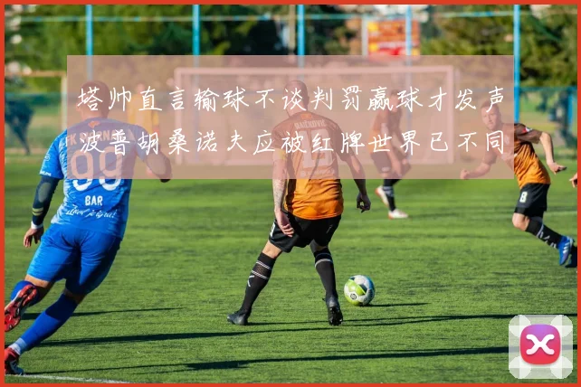 塔帅直言输球不谈判罚赢球才发声波普胡桑诺夫应被红牌世界已不同以往