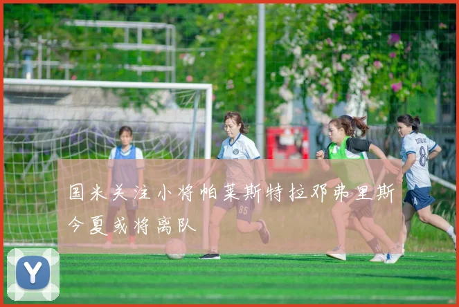国米关注小将帕莱斯特拉邓弗里斯今夏或将离队