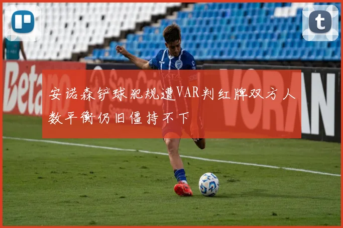 安诺森铲球犯规遭VAR判红牌双方人数平衡仍旧僵持不下