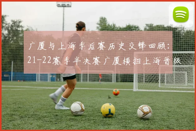 广厦与上海季后赛历史交锋回顾：21-22赛季半决赛广厦横扫上海晋级决赛