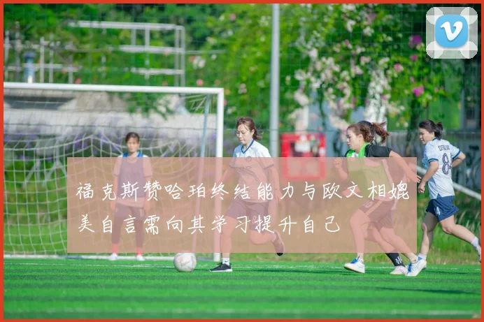 福克斯赞哈珀终结能力与欧文相媲美自言需向其学习提升自己