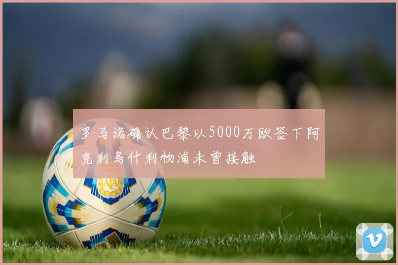 罗马诺确认巴黎以5000万欧签下阿克利乌什利物浦未曾接触