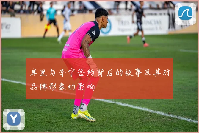 库里与李宁签约背后的故事及其对品牌形象的影响