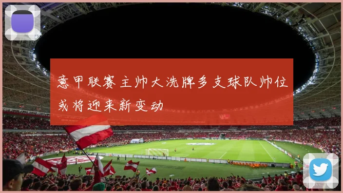 意甲联赛主帅大洗牌多支球队帅位或将迎来新变动