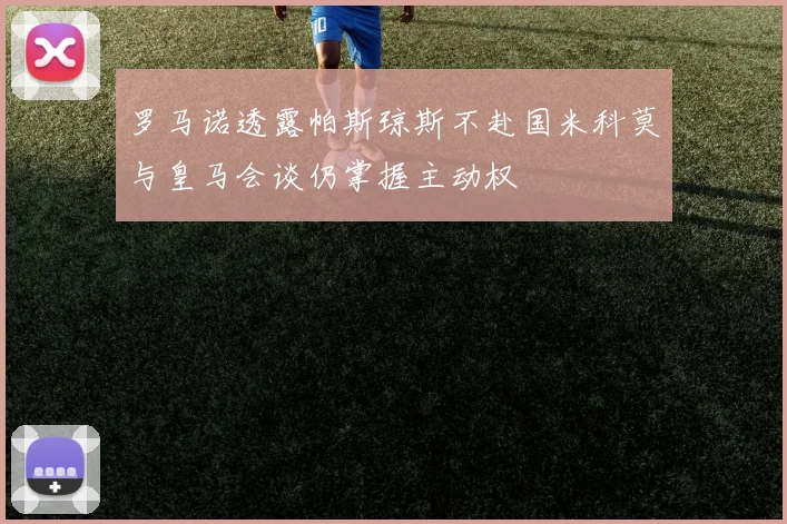 罗马诺透露帕斯琼斯不赴国米科莫与皇马会谈仍掌握主动权