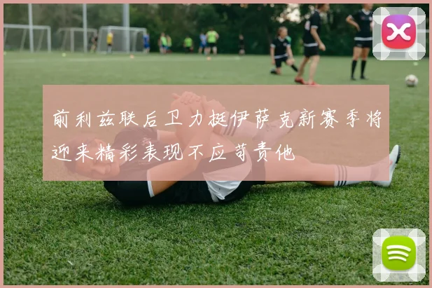 前利兹联后卫力挺伊萨克新赛季将迎来精彩表现不应苛责他