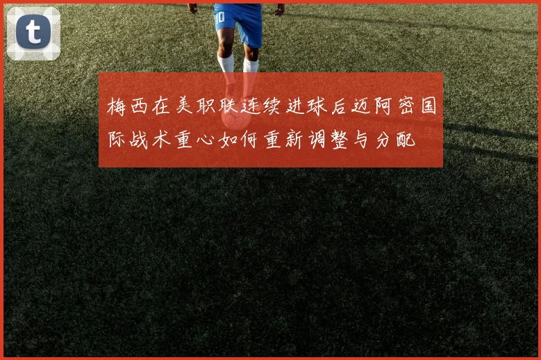 梅西在美职联连续进球后迈阿密国际战术重心如何重新调整与分配