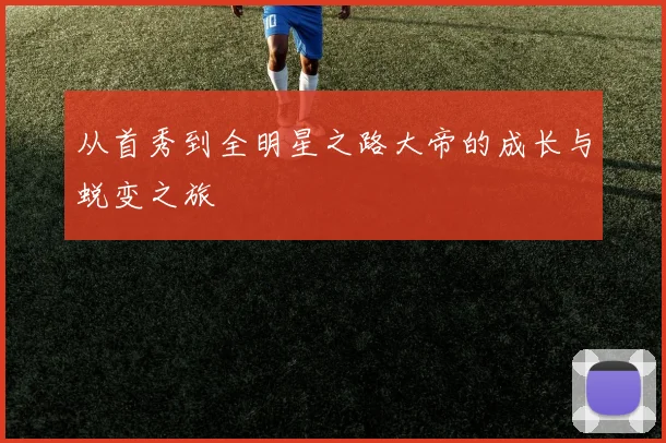 从首秀到全明星之路大帝的成长与蜕变之旅
