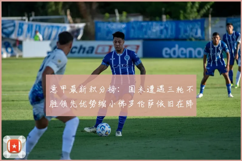 意甲最新积分榜：国米遭遇三轮不胜领先优势缩小佛罗伦萨依旧在降级区边缘挣扎