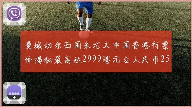 曼城切尔西国米尤文中国香港行票价揭秘最高达2999港元合人民币2598元