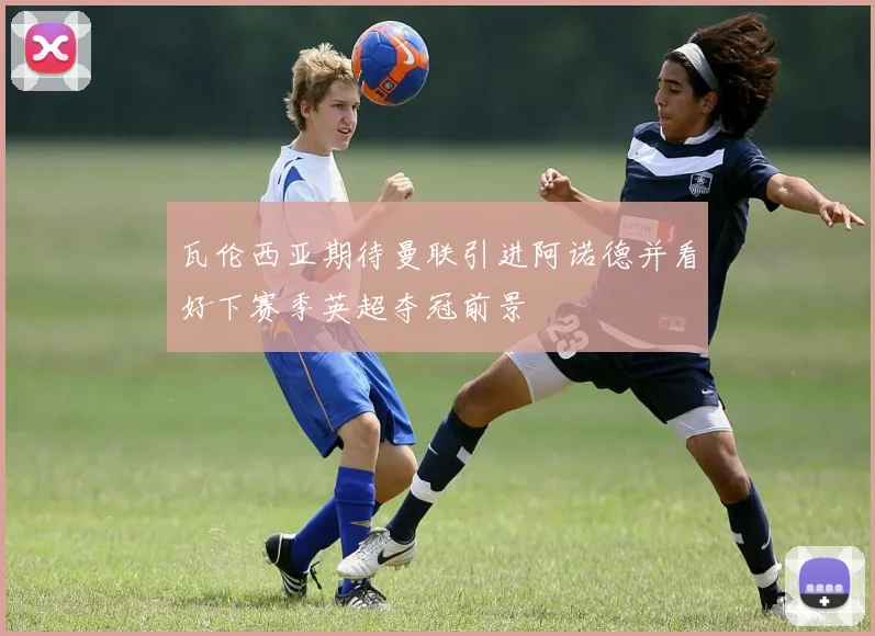 瓦伦西亚期待曼联引进阿诺德并看好下赛季英超夺冠前景
