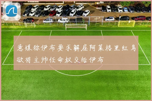 意媒称伊布要求解雇阿莱格里红鸟欲将主帅任命权交给伊布