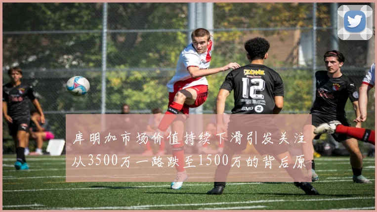 库明加市场价值持续下滑引发关注从3500万一路跌至1500万的背后原因分析