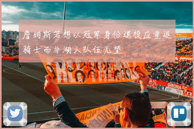 詹姆斯若想以冠军身份退役应重返骑士而非湖人队伍无望