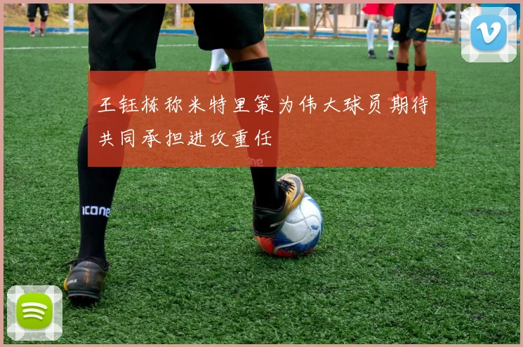 王钰栋称米特里策为伟大球员期待共同承担进攻重任