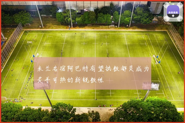 米兰名宿阿巴特有望执教都灵成为炙手可热的新锐教练