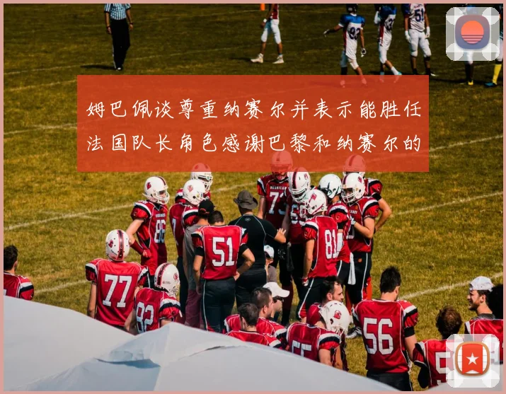 姆巴佩谈尊重纳赛尔并表示能胜任法国队长角色感谢巴黎和纳赛尔的支持