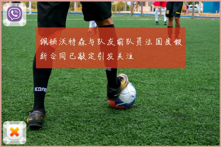 佩顿沃特森与队友前队员法国度假新合同已敲定引发关注