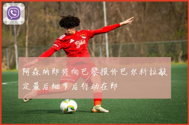 阿森纳即将向巴黎报价巴尔科拉敲定最后细节后行动在即