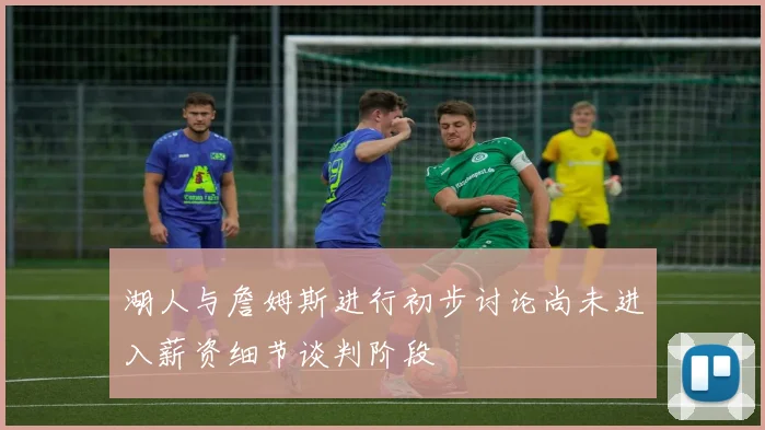 湖人与詹姆斯进行初步讨论尚未进入薪资细节谈判阶段