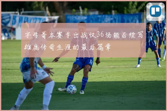 字母哥本赛季出战仅36场能否续写雄鹿传奇生涯的最后篇章