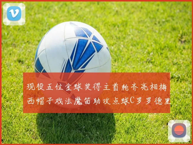 现役五位金球奖得主首轮齐亮相梅西帽子戏法魔笛助攻点球C罗罗德里握手言和